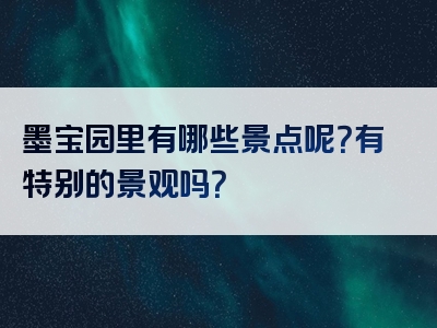 墨宝园里有哪些景点呢？有特别的景观吗？