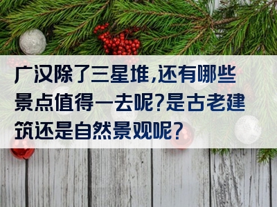 广汉除了三星堆，还有哪些景点值得一去呢？是古老建筑还是自然景观呢？