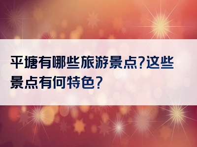 平塘有哪些旅游景点？这些景点有何特色？