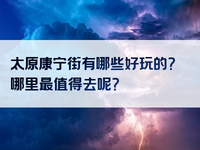 太原康宁街有哪些好玩的？哪里最值得去呢？