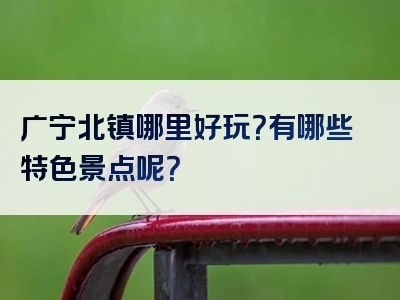 广宁北镇哪里好玩？有哪些特色景点呢？