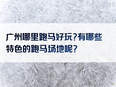 广州哪里跑马好玩？有哪些特色的跑马场地呢？
