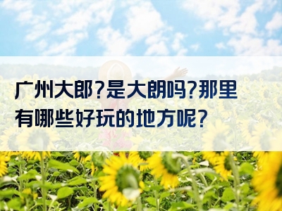 广州大郎？是大朗吗？那里有哪些好玩的地方呢？