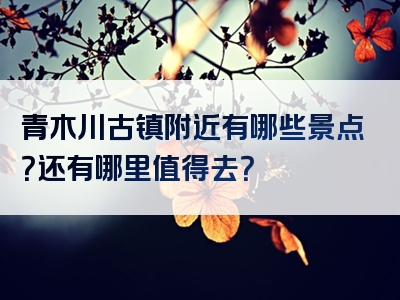 青木川古镇附近有哪些景点？还有哪里值得去？