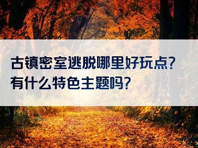古镇密室逃脱哪里好玩点？有什么特色主题吗？