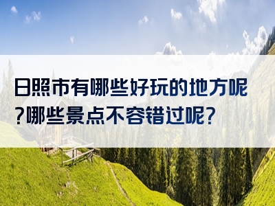日照市有哪些好玩的地方呢？哪些景点不容错过呢？