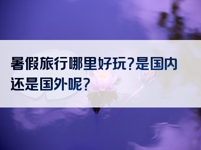 暑假旅行哪里好玩？是国内还是国外呢？