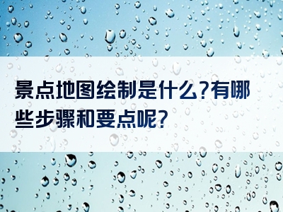 景点地图绘制是什么？有哪些步骤和要点呢？