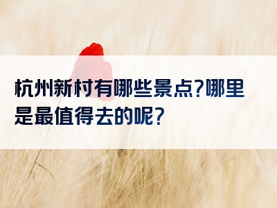 杭州新村有哪些景点？哪里是最值得去的呢？