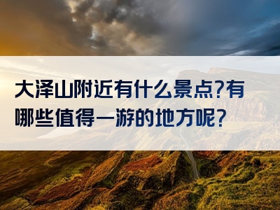 大泽山附近有什么景点？有哪些值得一游的地方呢？