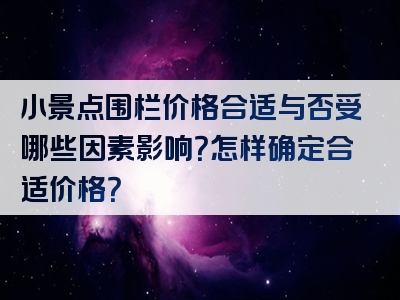 小景点围栏价格合适与否受哪些因素影响？怎样确定合适价格？