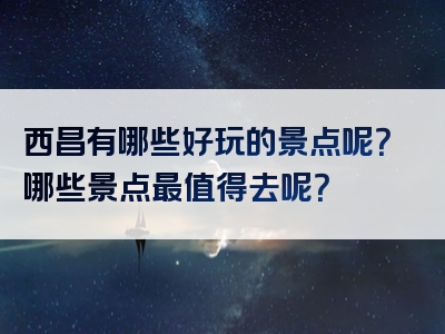 西昌有哪些好玩的景点呢？哪些景点最值得去呢？