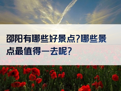 邵阳有哪些好景点？哪些景点最值得一去呢？