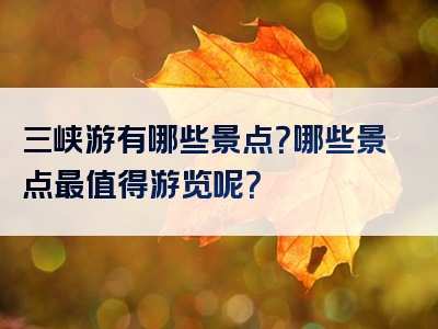 三峡游有哪些景点？哪些景点最值得游览呢？