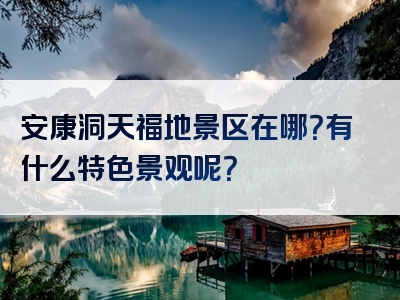 安康洞天福地景区在哪？有什么特色景观呢？