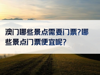 澳门哪些景点需要门票？哪些景点门票便宜呢？