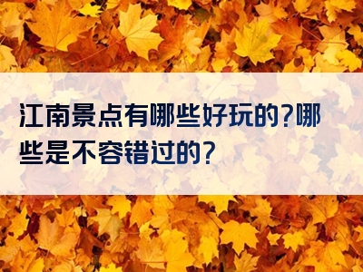 江南景点有哪些好玩的？哪些是不容错过的？