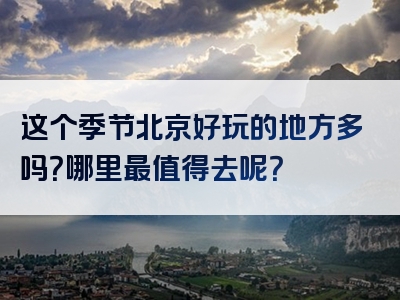这个季节北京好玩的地方多吗？哪里最值得去呢？