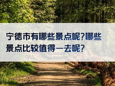 宁德市有哪些景点呢？哪些景点比较值得一去呢？