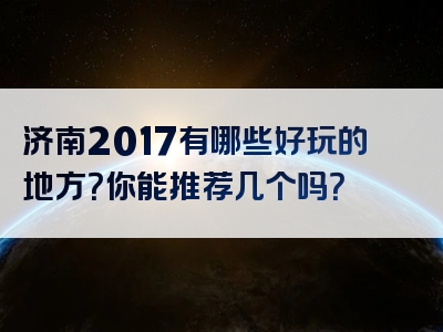 济南2017有哪些好玩的地方？你能推荐几个吗？