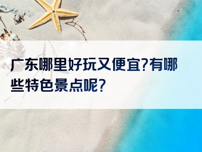 广东哪里好玩又便宜？有哪些特色景点呢？