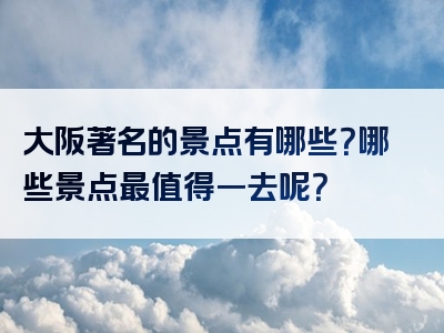 大阪著名的景点有哪些？哪些景点最值得一去呢？