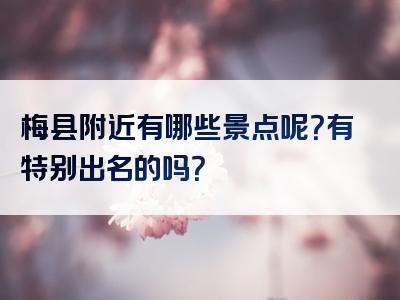 梅县附近有哪些景点呢？有特别出名的吗？