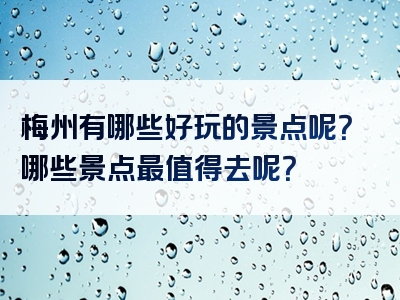 梅州有哪些好玩的景点呢？哪些景点最值得去呢？