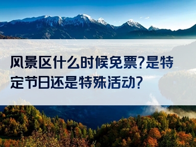 风景区什么时候免票？是特定节日还是特殊活动？