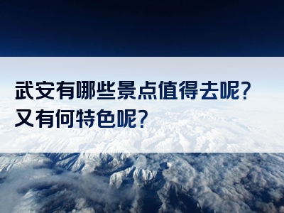 武安有哪些景点值得去呢？又有何特色呢？