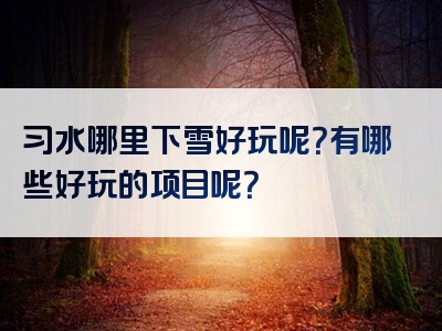 习水哪里下雪好玩呢？有哪些好玩的项目呢？