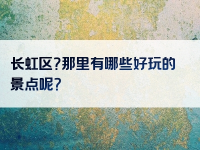 长虹区？那里有哪些好玩的景点呢？