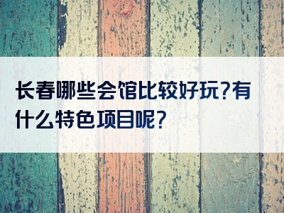 长春哪些会馆比较好玩？有什么特色项目呢？