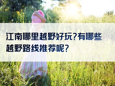 江南哪里越野好玩？有哪些越野路线推荐呢？