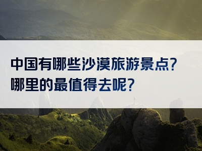 中国有哪些沙漠旅游景点？哪里的最值得去呢？