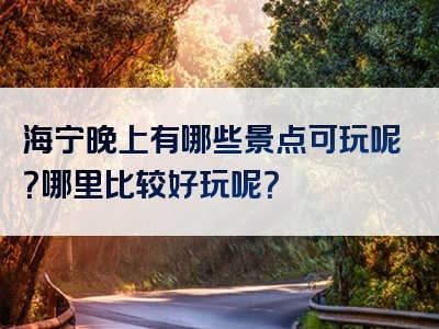 海宁晚上有哪些景点可玩呢？哪里比较好玩呢？