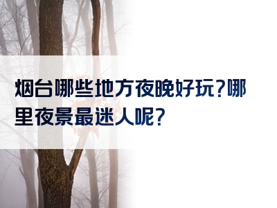 烟台哪些地方夜晚好玩？哪里夜景最迷人呢？