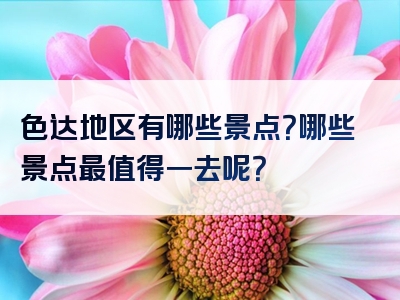 色达地区有哪些景点？哪些景点最值得一去呢？