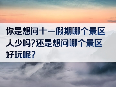 你是想问十一假期哪个景区人少吗？还是想问哪个景区好玩呢？