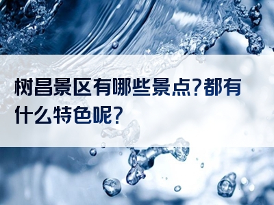 树昌景区有哪些景点？都有什么特色呢？