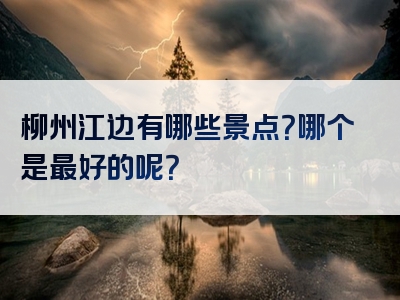 柳州江边有哪些景点？哪个是最好的呢？