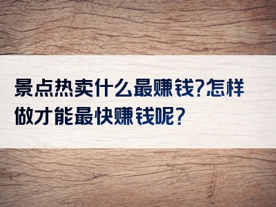 景点热卖什么最赚钱？怎样做才能最快赚钱呢？