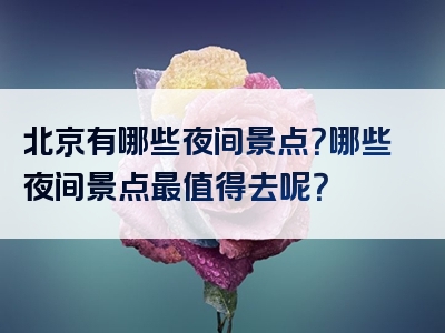 北京有哪些夜间景点？哪些夜间景点最值得去呢？