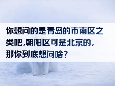 你想问的是青岛的市南区之类吧，朝阳区可是北京的，那你到底想问啥？
