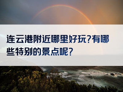 连云港附近哪里好玩？有哪些特别的景点呢？