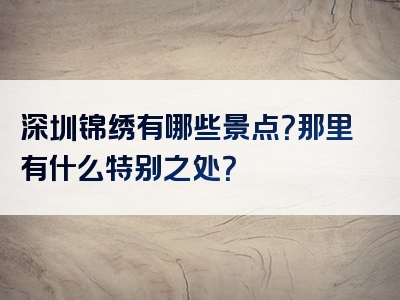 深圳锦绣有哪些景点？那里有什么特别之处？