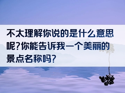 不太理解你说的是什么意思呢？你能告诉我一个美丽的景点名称吗？