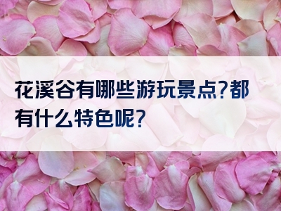 花溪谷有哪些游玩景点？都有什么特色呢？
