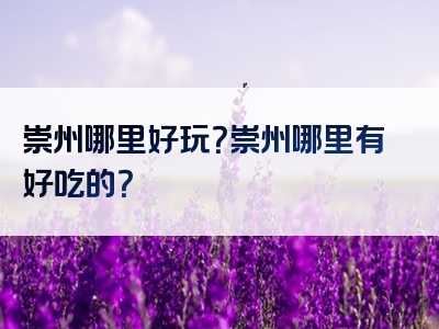 崇州哪里好玩？崇州哪里有好吃的？