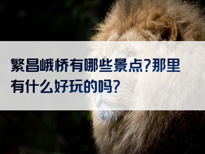 繁昌峨桥有哪些景点？那里有什么好玩的吗？